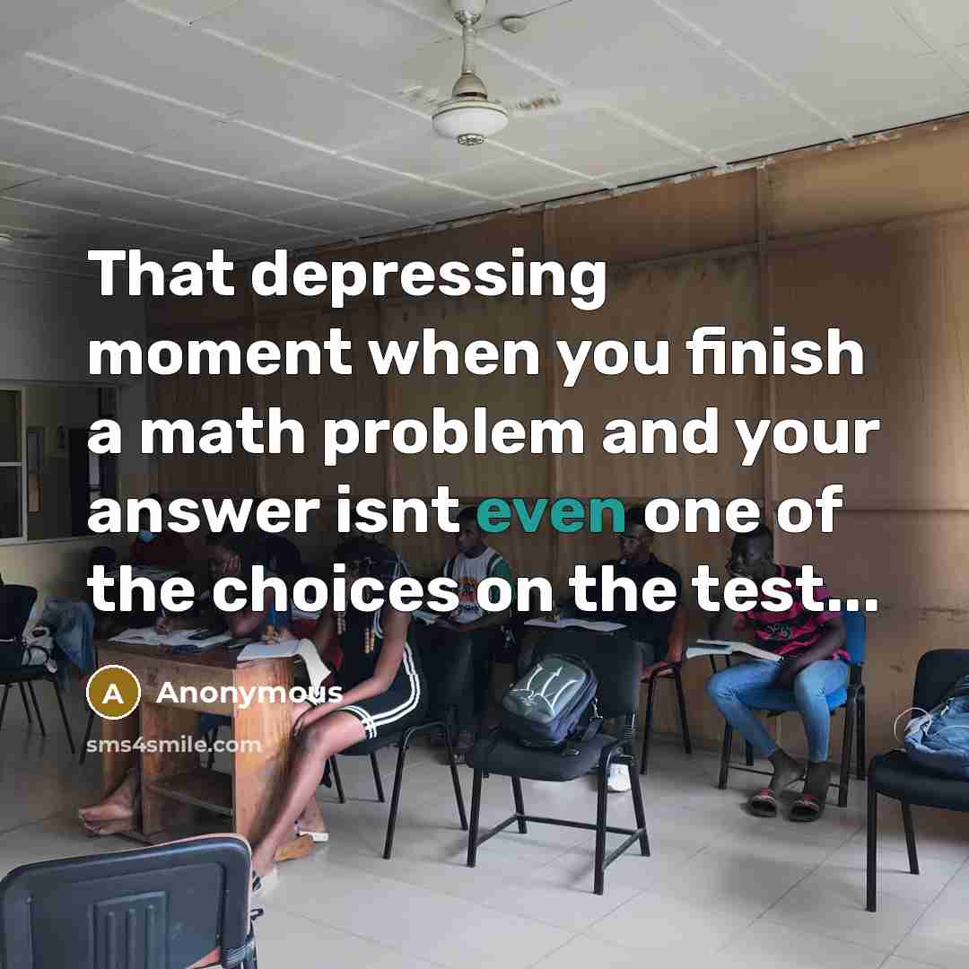 “That depressing moment when you finish a math problem and your answer isnt even one of the choices on the test...” quote by Anonymous