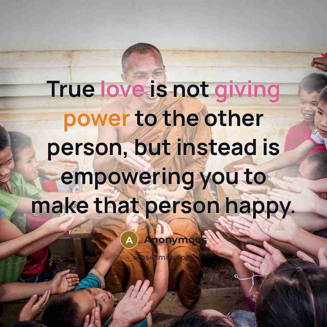 “True love is not giving power to the other person, but instead is empowering you to make that person happy.” quote by Anonymous