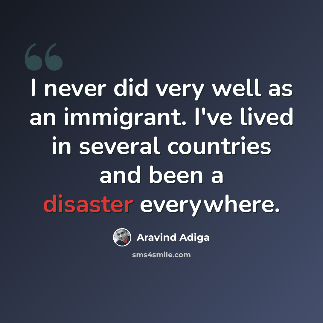 “I never did very well as an immigrant. I've lived in several countries and been a disaster everywhere.” quote by Aravind Adiga