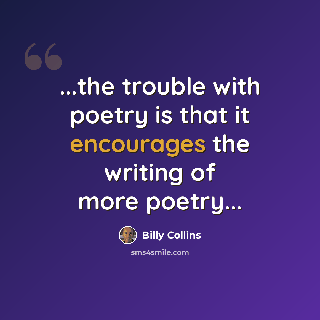 “...the trouble with poetry is that it encourages the writing of more poetry...” quote by Billy Collins