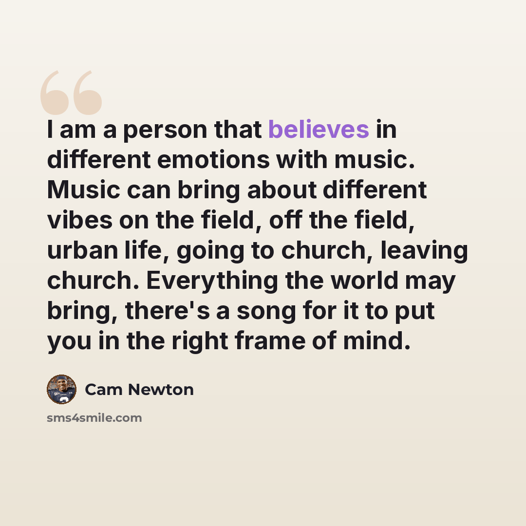 “I am a person that believes in different emotions with music. Music can bring about different vibes on the field, off the field, urban life, going to church, leaving church. Everything the world may bring, there's a song for it to put you in the right frame of mind.” quote by Cam Newton
