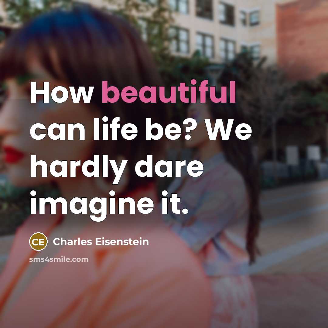 “How beautiful can life be? We hardly dare imagine it.” quote by Charles Eisenstein