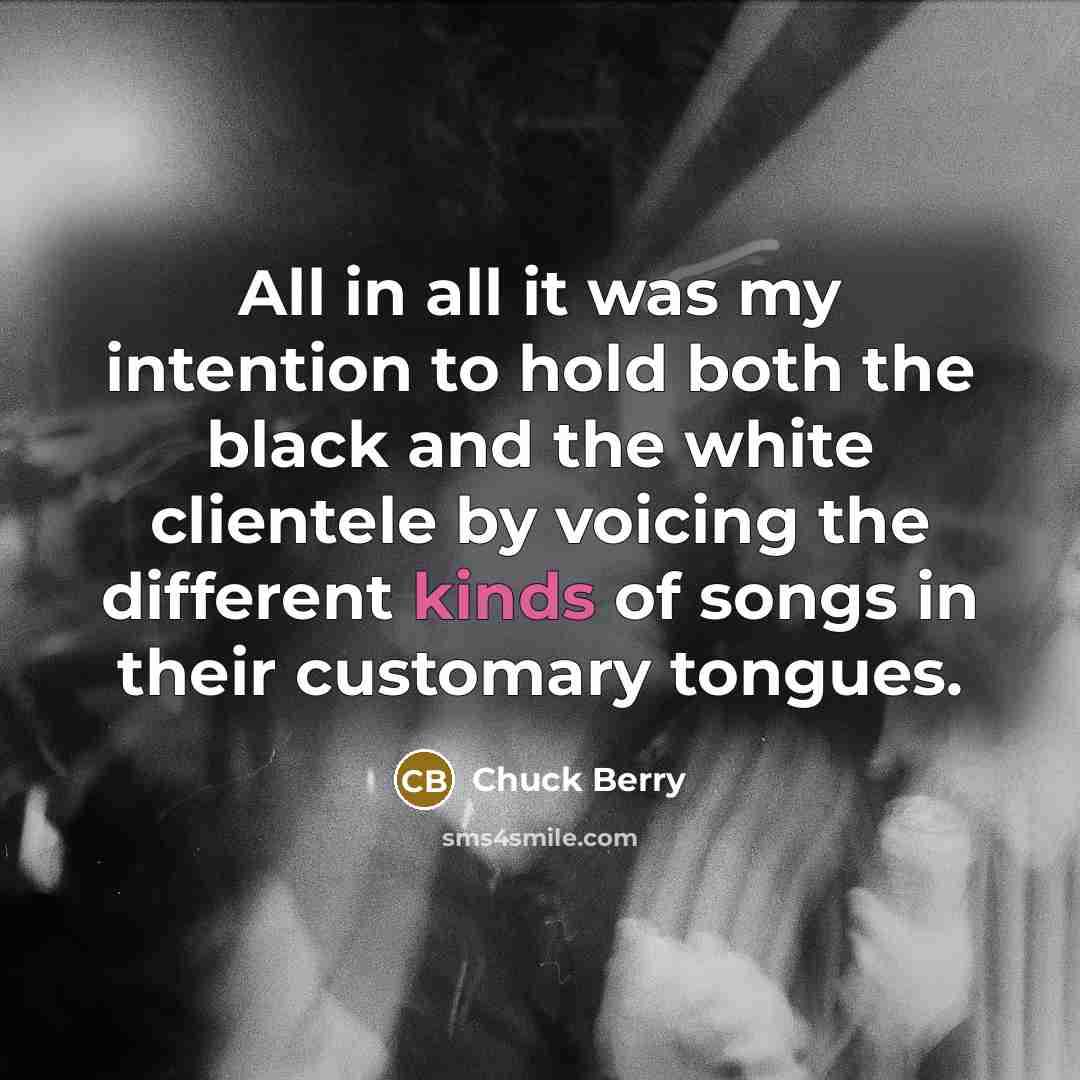 “All in all it was my intention to hold both the black and the white clientele by voicing the different kinds of songs in their customary tongues.” quote by Chuck Berry