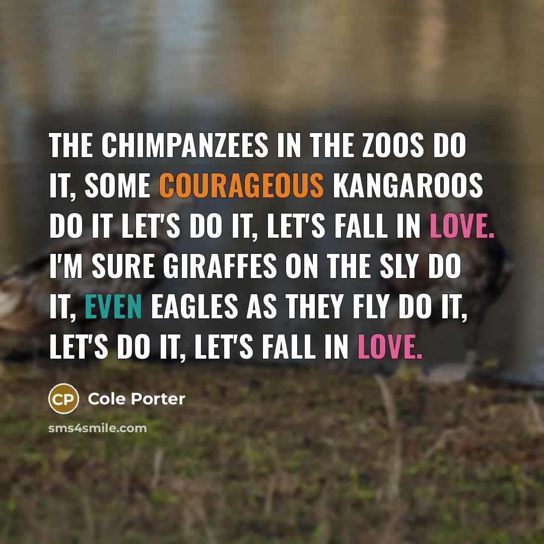“The chimpanzees in the zoos do it, Some courageous kangaroos do it Let's do it, let's fall in love. I'm sure giraffes on the sly do it, Even eagles as they fly do it, Let's do it, let's fall in love.” quote by Cole Porter