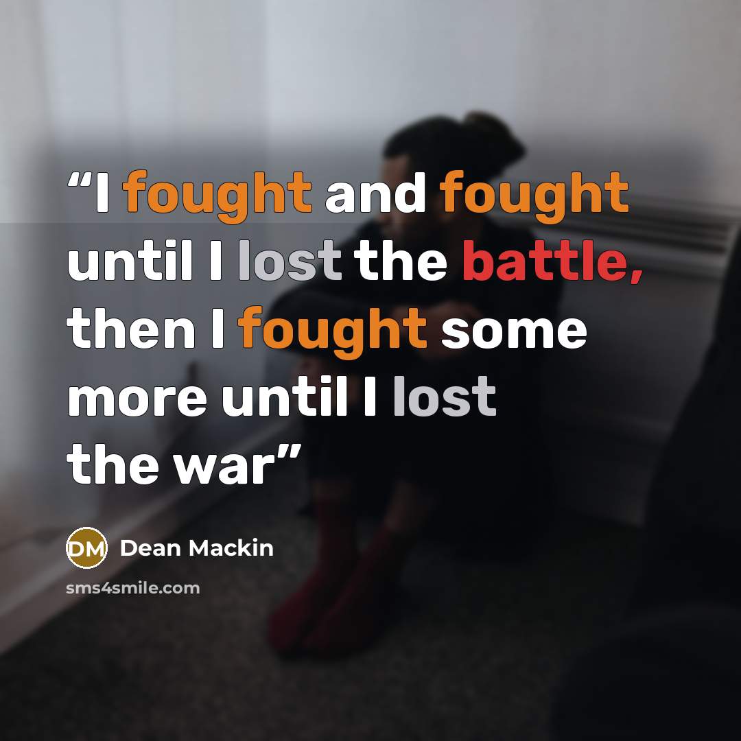 “I fought and fought until I lost the battle, then I fought some more until I lost the war” quote by Dean Mackin