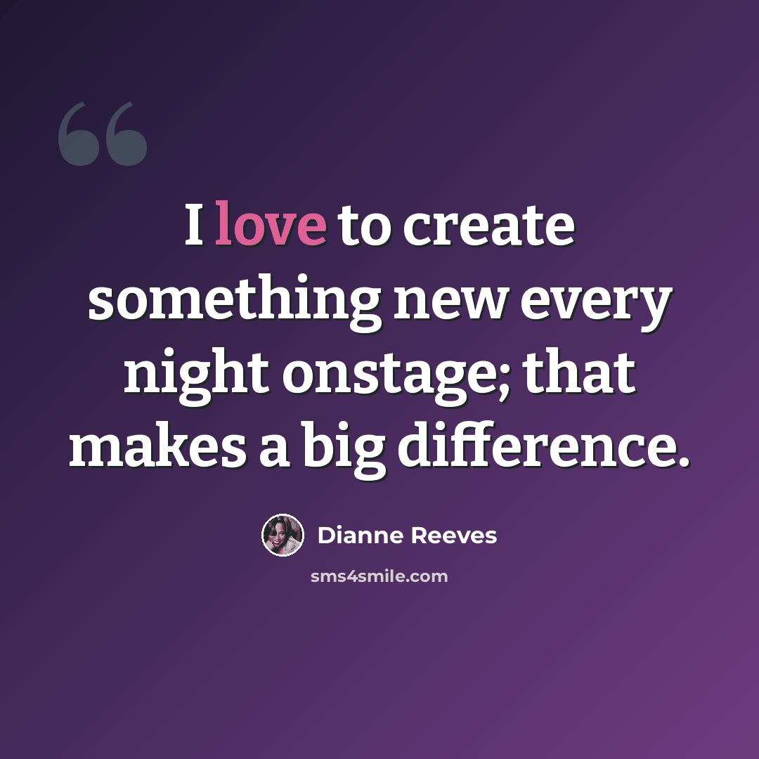 “I love to create something new every night onstage; that makes a big difference.” quote by Dianne Reeves
