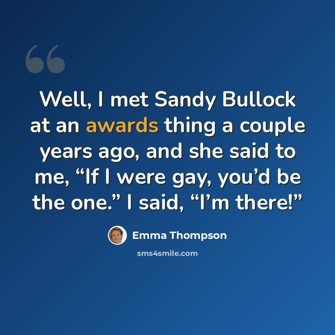 “Well, I met Sandy Bullock at an awards thing a couple years ago, and she said to me, “If I were gay, you’d be the one.” I said, “I’m there!”” quote by Emma Thompson