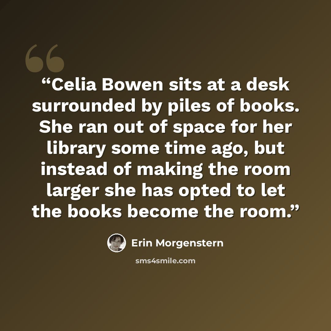 “Celia Bowen sits at a desk surrounded by piles of books. She ran out of space for her library some time ago, but instead of making the room larger she has opted to let the books become the room.” quote by Erin Morgenstern