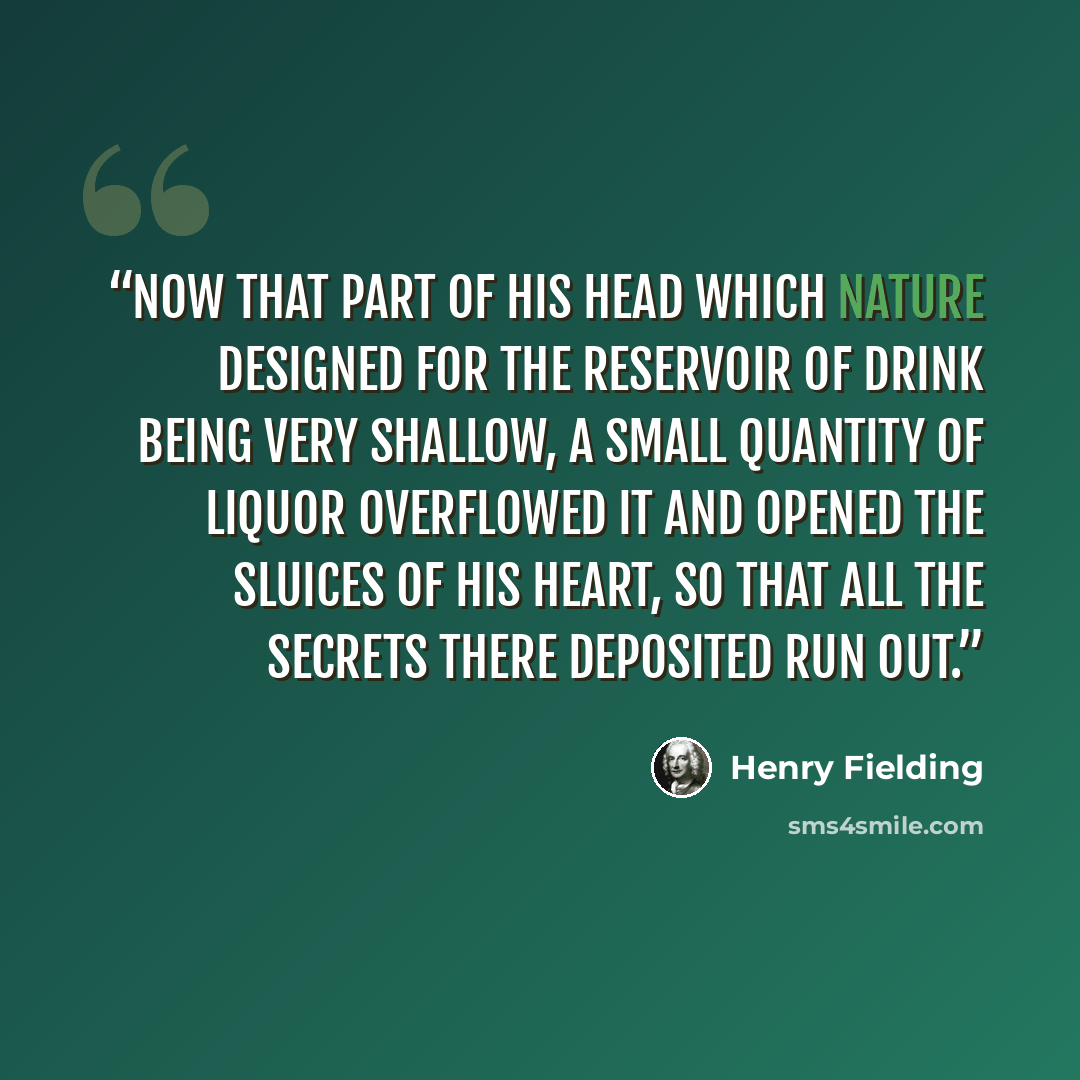 “Now that part of his head which nature designed for the reservoir of drink being very shallow, a small quantity of liquor overflowed it and opened the sluices of his heart, so that all the secrets there deposited run out.” quote by Henry Fielding