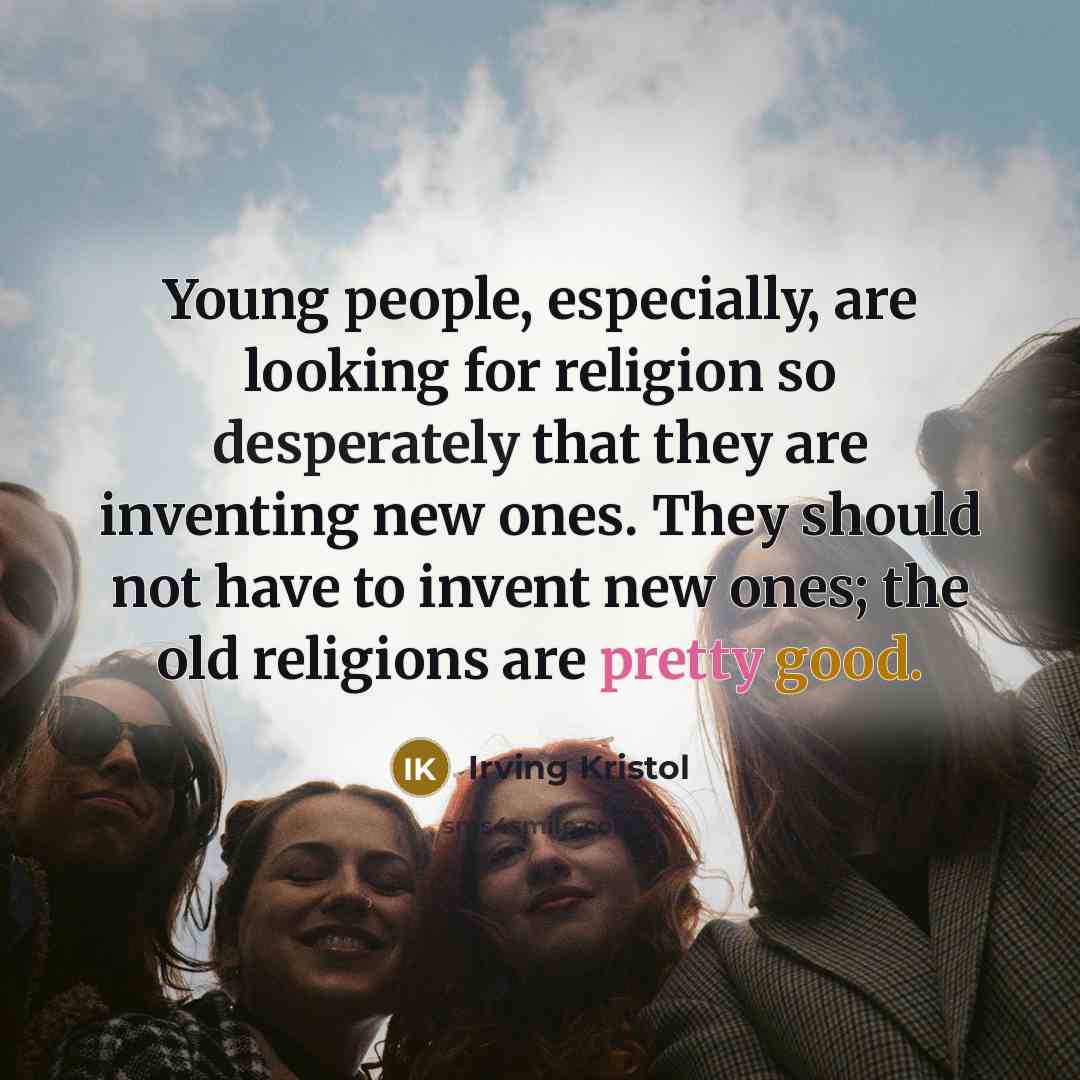 “Young people, especially, are looking for religion so desperately that they are inventing new ones. They should not have to invent new ones; the old religions are pretty good.” quote by Irving Kristol