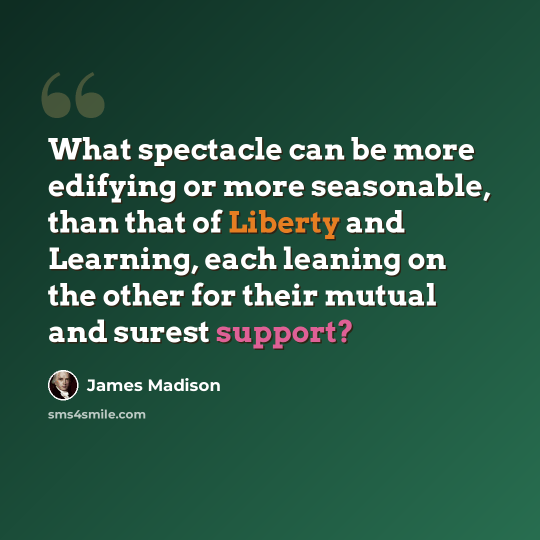 “What spectacle can be more edifying or more seasonable, than that of Liberty and Learning, each leaning on the other for their mutual and surest support?” quote by James Madison