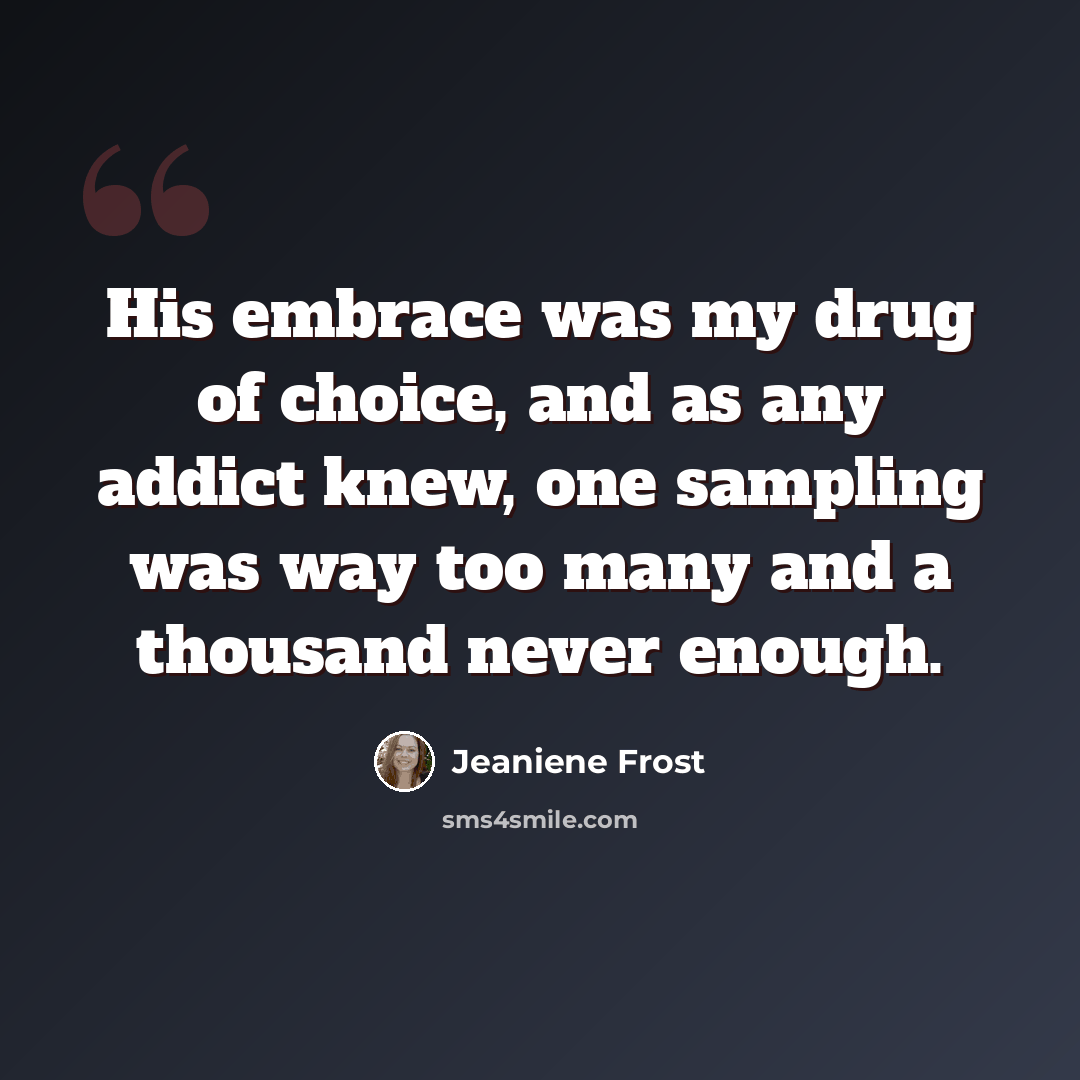“His embrace was my drug of choice, and as any addict knew, one sampling was way too many and a thousand never enough.” quote by Jeaniene Frost
