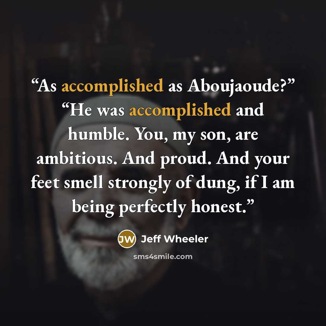 “As accomplished as Aboujaoude?” “He was accomplished and humble. You, my son, are ambitious. And proud. And your feet smell strongly of dung, if I am being perfectly honest.” quote by Jeff Wheeler