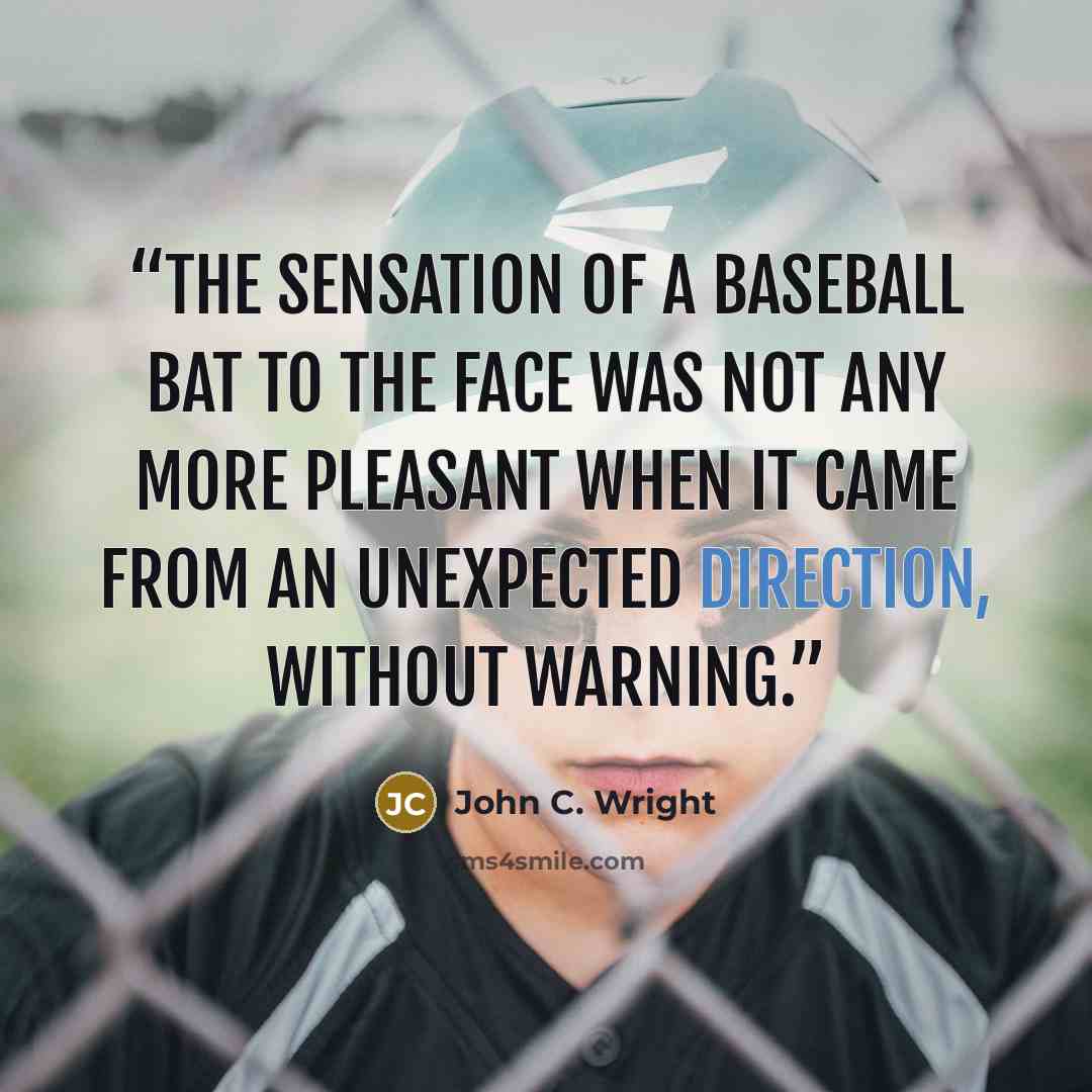 “The sensation of a baseball bat to the face was not any more pleasant when it came from an unexpected direction, without warning.” quote by John C. Wright