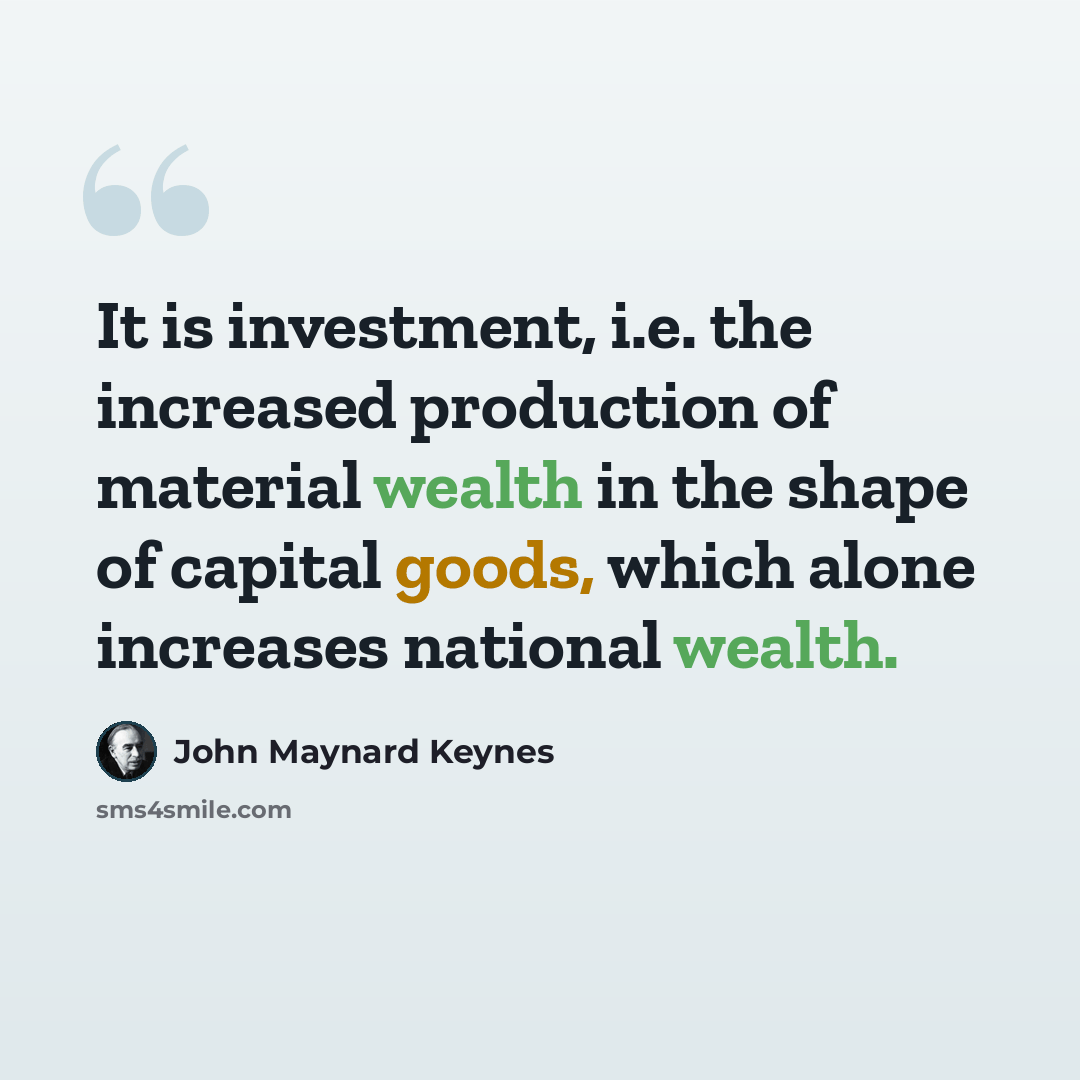 “It is investment, i.e. the increased production of material wealth in the shape of capital goods, which alone increases national wealth.” quote by John Maynard Keynes