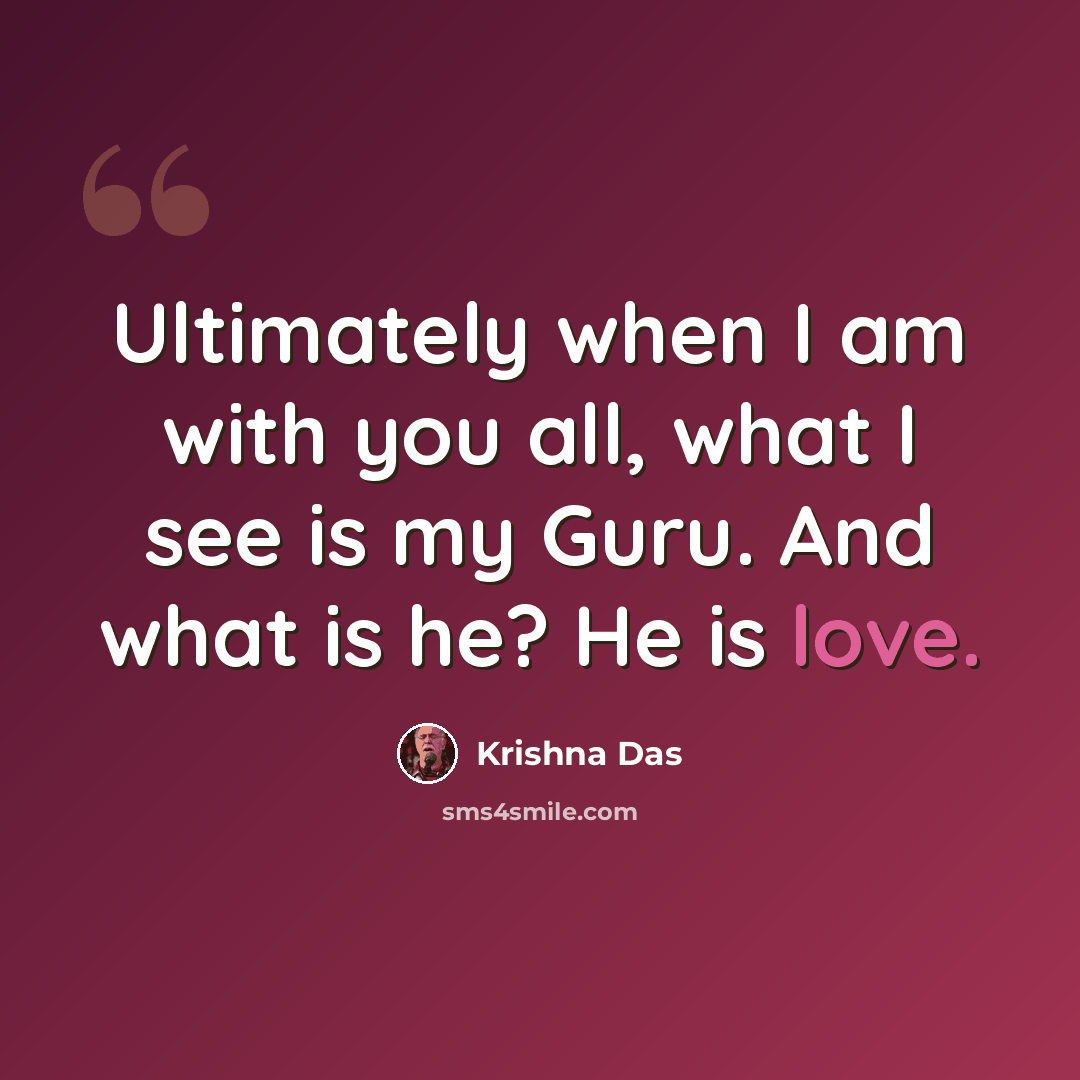 “Ultimately when I am with you all, what I see is my Guru. And what is he? He is love.” quote by Krishna Das