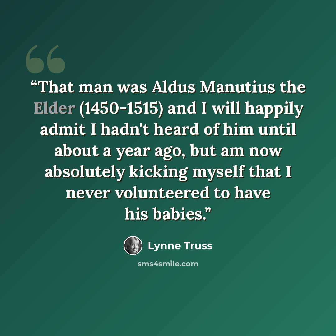 “That man was Aldus Manutius the Elder (1450-1515) and I will happily admit I hadn't heard of him until about a year ago, but am now absolutely kicking myself that I never volunteered to have his babies.” quote by Lynne Truss