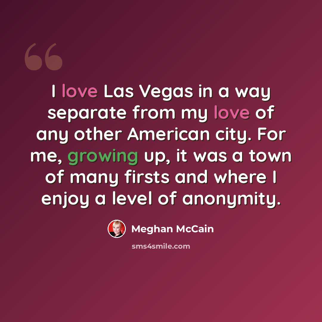 “I love Las Vegas in a way separate from my love of any other American city. For me, growing up, it was a town of many firsts and where I enjoy a level of anonymity.” quote by Meghan McCain
