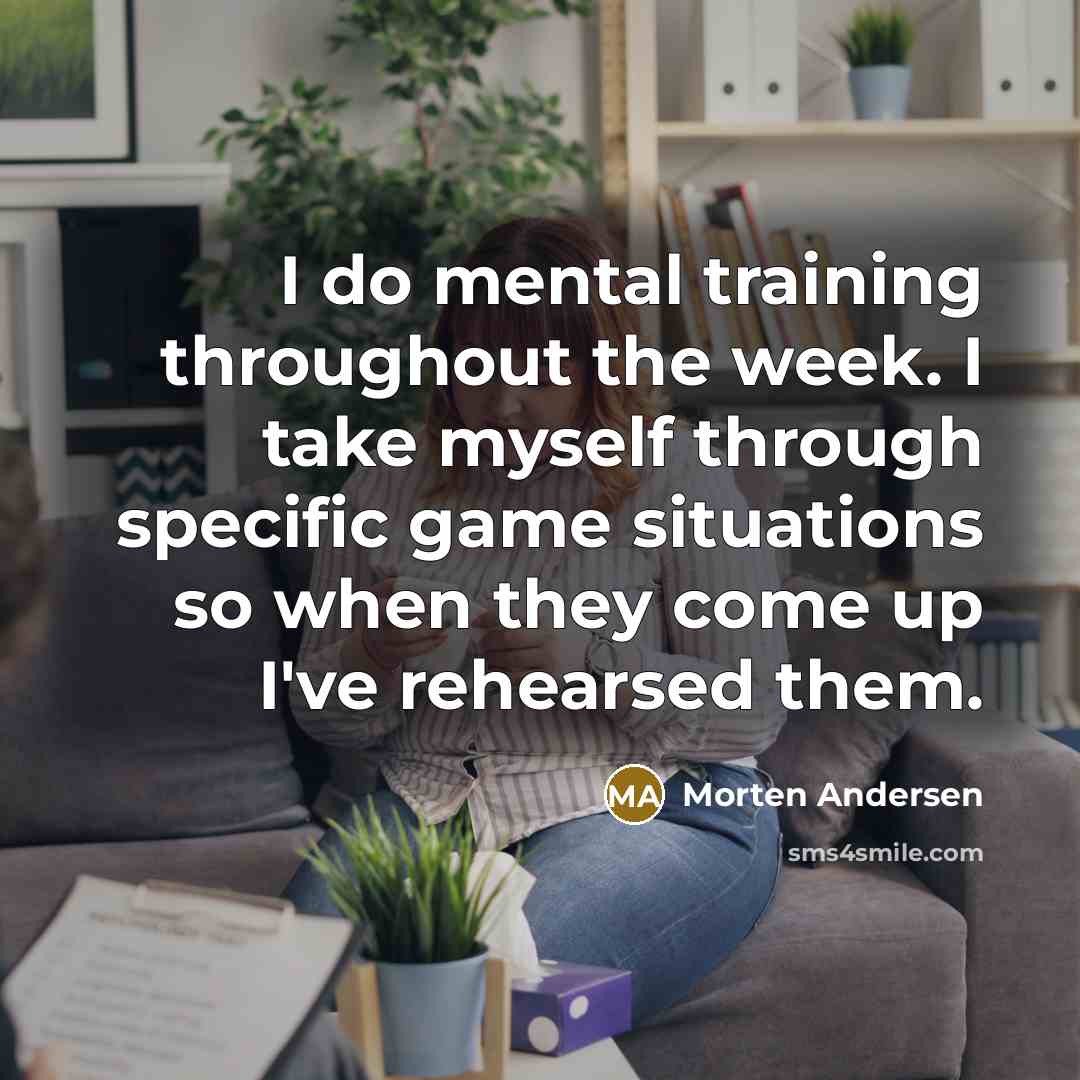 “I do mental training throughout the week. I take myself through specific game situations so when they come up I've rehearsed them.” quote by Morten Andersen