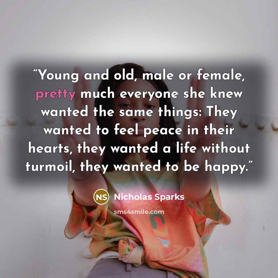 “Young and old, male or female, pretty much everyone she knew wanted the same things: They wanted to feel peace in their hearts, they wanted a life without turmoil, they wanted to be happy.” quote by Nicholas Sparks