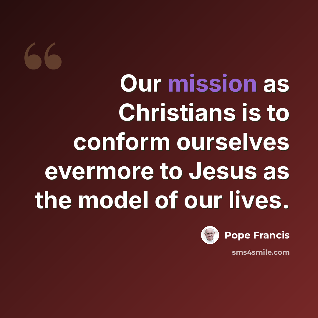 “Our mission as Christians is to conform ourselves evermore to Jesus as the model of our lives.” quote by Pope Francis