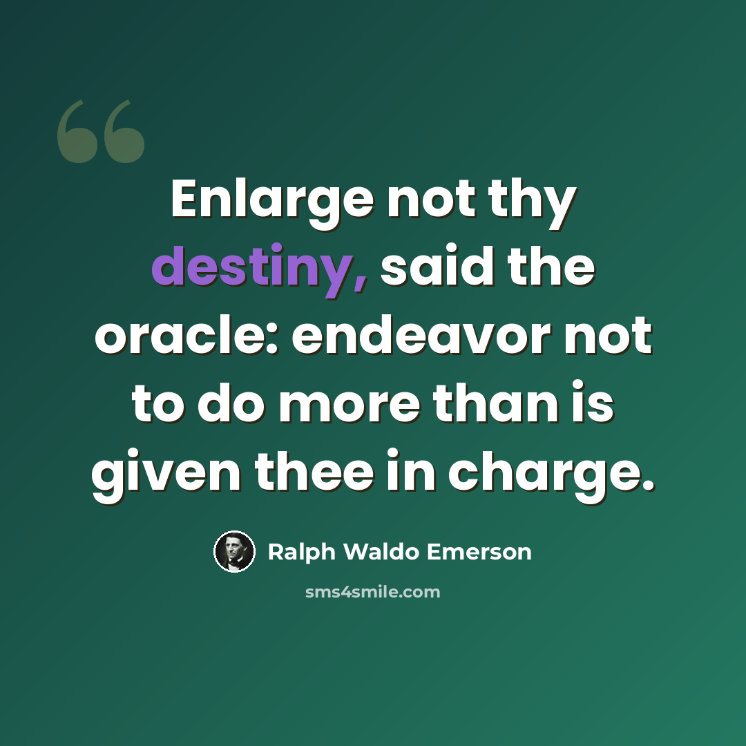 “Enlarge not thy destiny, said the oracle: endeavor not to do more than is given thee in charge.” quote by Ralph Waldo Emerson