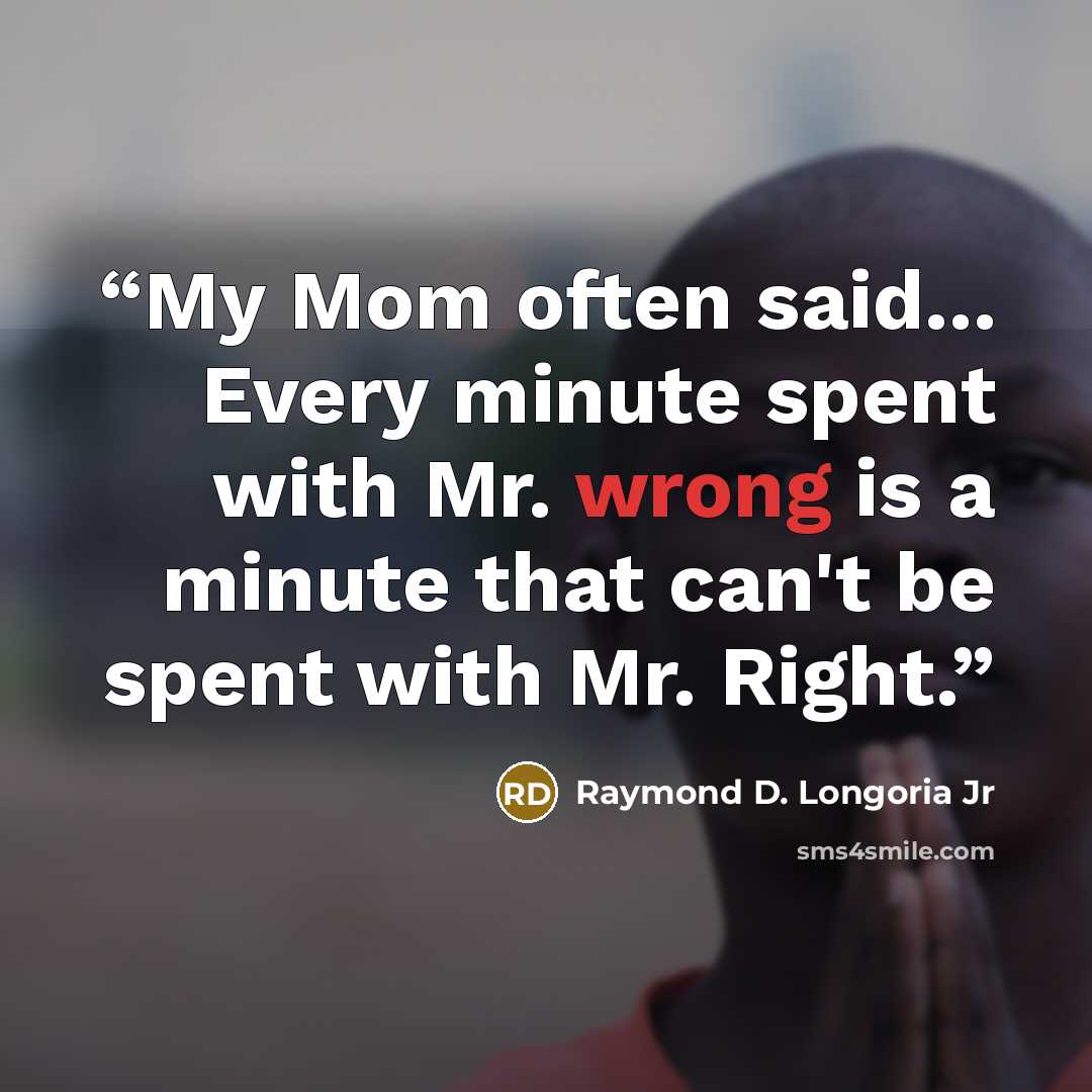 “My Mom often said... Every minute spent with Mr. wrong is a minute that can't be spent with Mr. Right.” quote by Raymond D. Longoria Jr