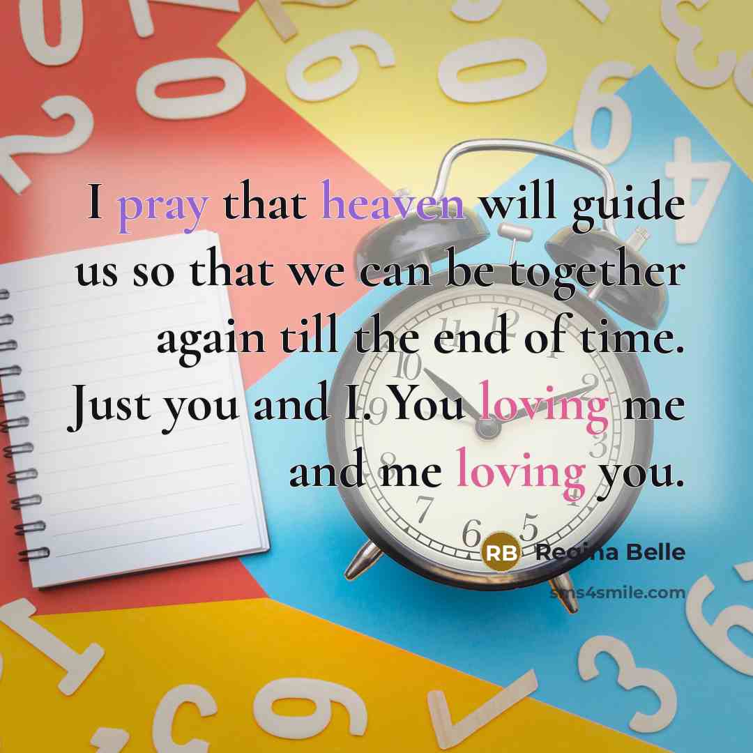 “I pray that heaven will guide us so that we can be together again till the end of time. Just you and I. You loving me and me loving you.” quote by Regina Belle