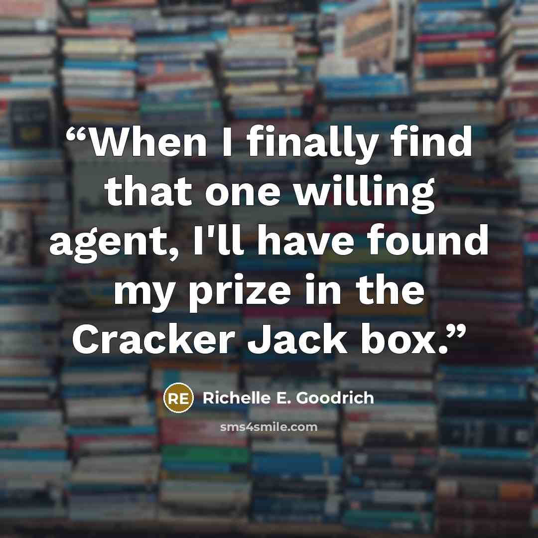 “When I finally find that one willing agent, I'll have found my prize in the Cracker Jack box.” quote by Richelle E. Goodrich