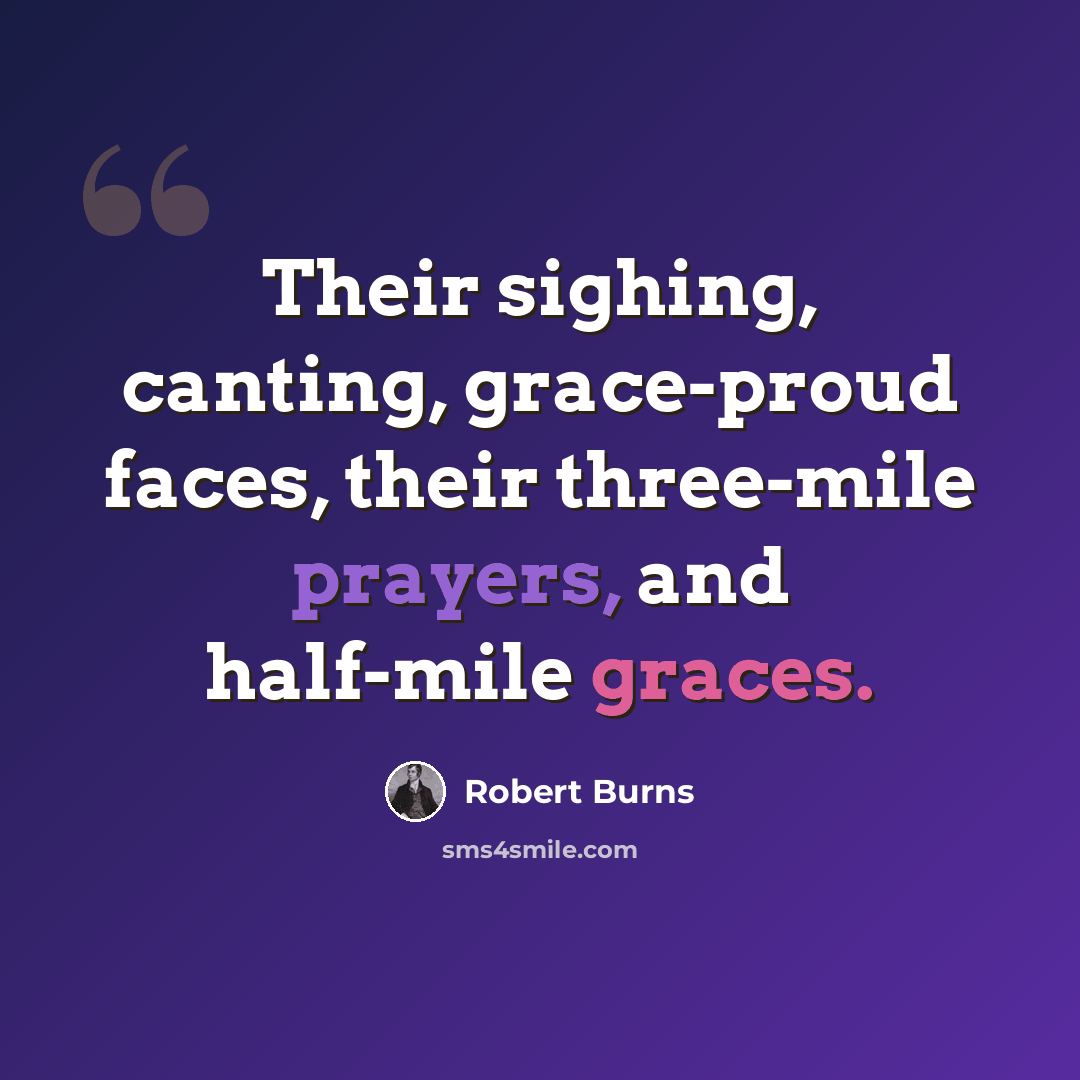 “Their sighing, canting, grace-proud faces, their three-mile prayers, and half-mile graces.” quote by Robert Burns