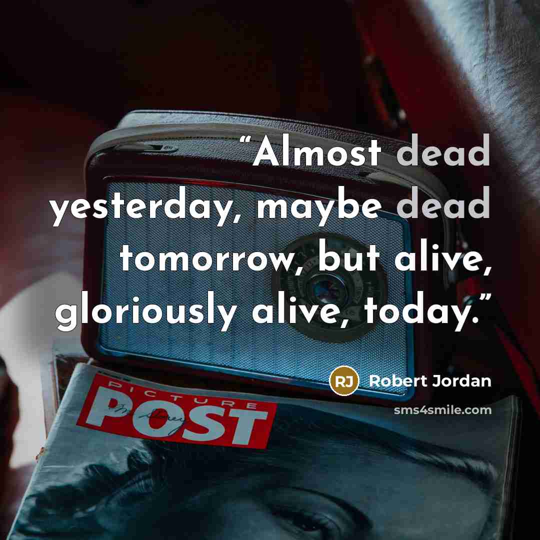 “Almost dead yesterday, maybe dead tomorrow, but alive, gloriously alive, today.” quote by Robert Jordan
