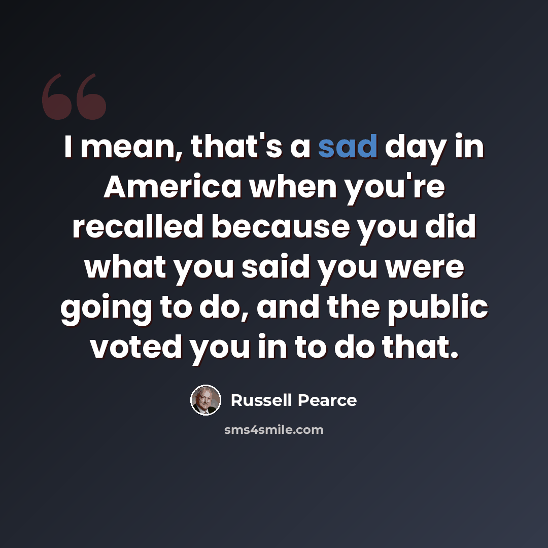 “I mean, that's a sad day in America when you're recalled because you did what you said you were going to do, and the public voted you in to do that.” quote by Russell Pearce