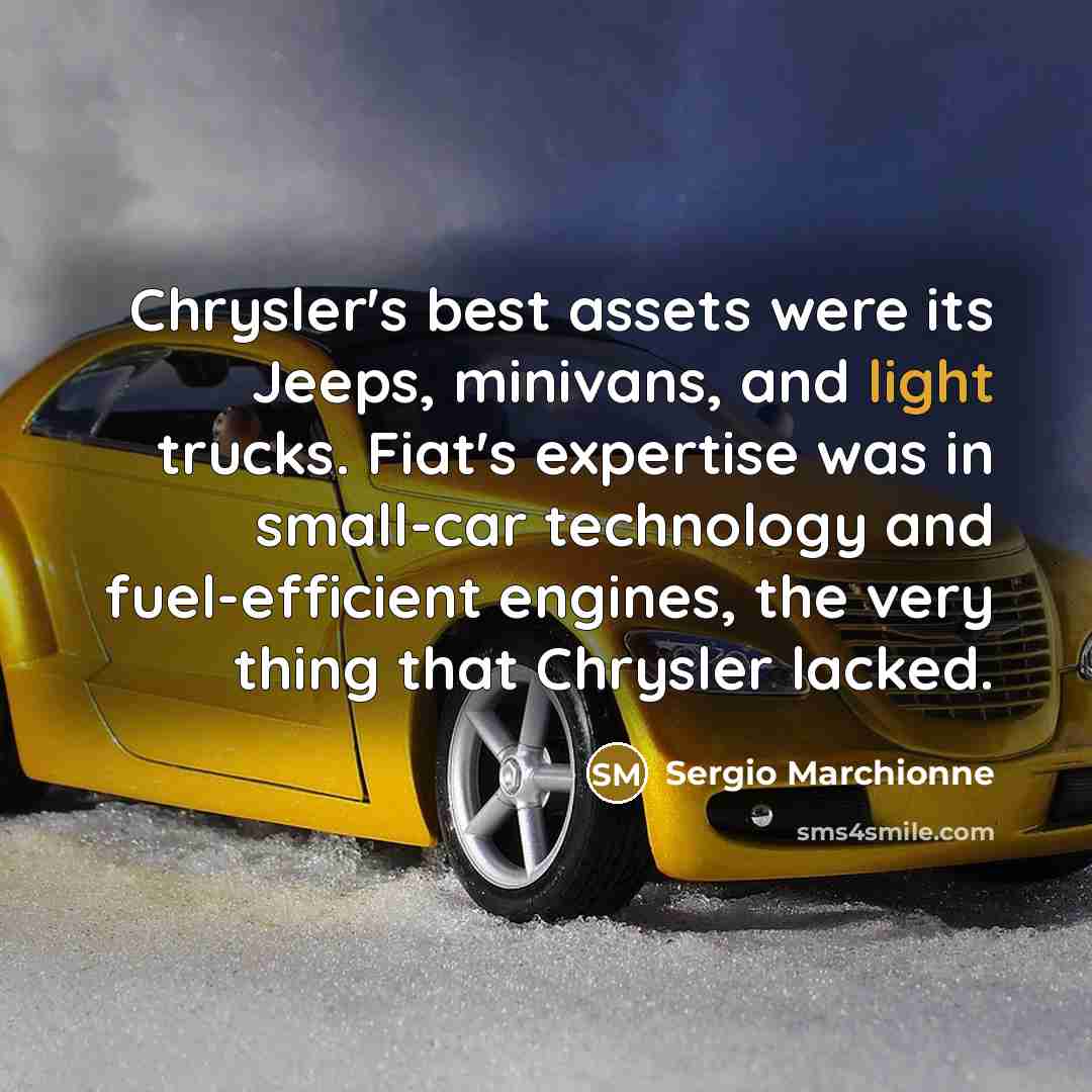 “Chrysler's best assets were its Jeeps, minivans, and light trucks. Fiat's expertise was in small-car technology and fuel-efficient engines, the very thing that Chrysler lacked.” quote by Sergio Marchionne