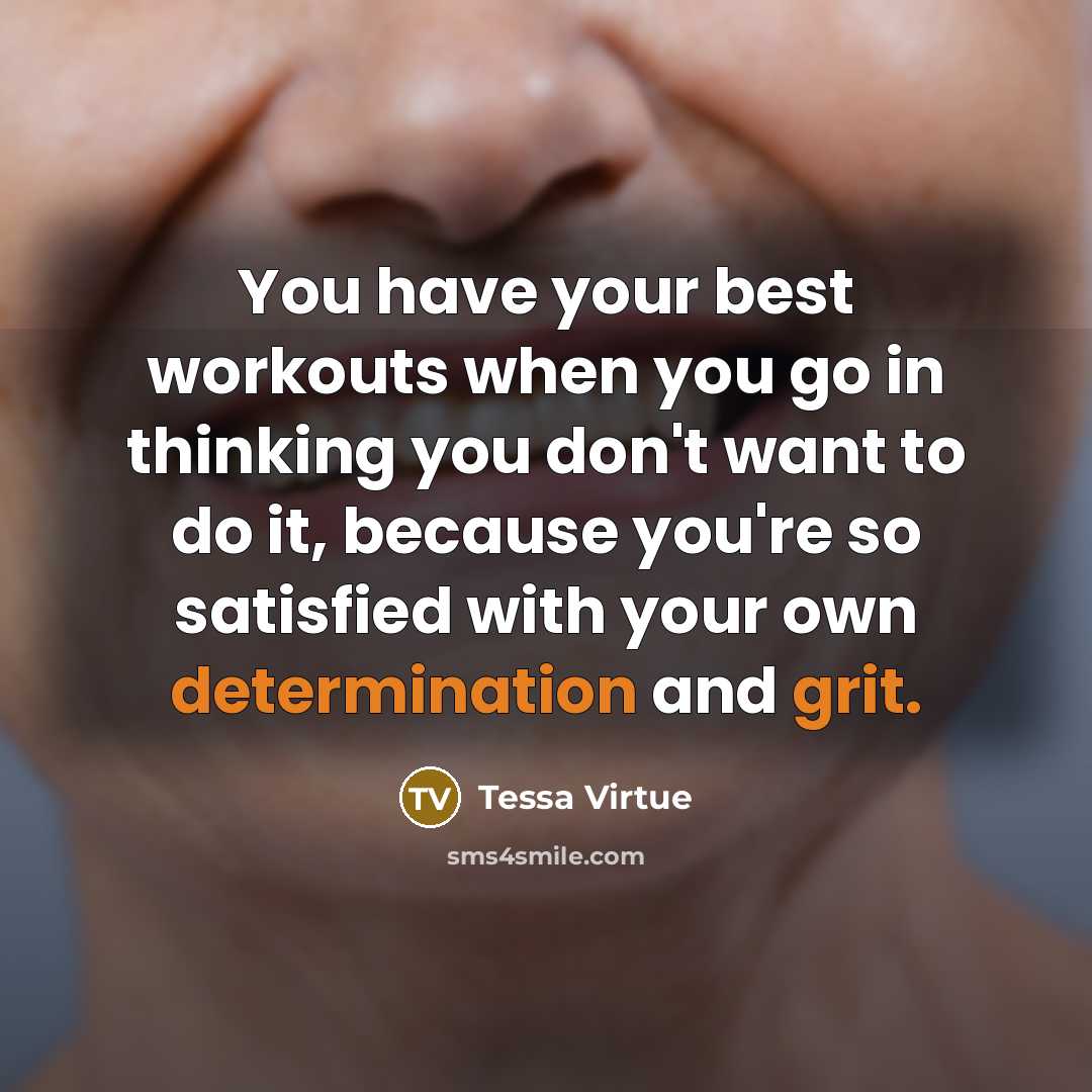 “You have your best workouts when you go in thinking you don't want to do it, because you're so satisfied with your own determination and grit.” quote by Tessa Virtue