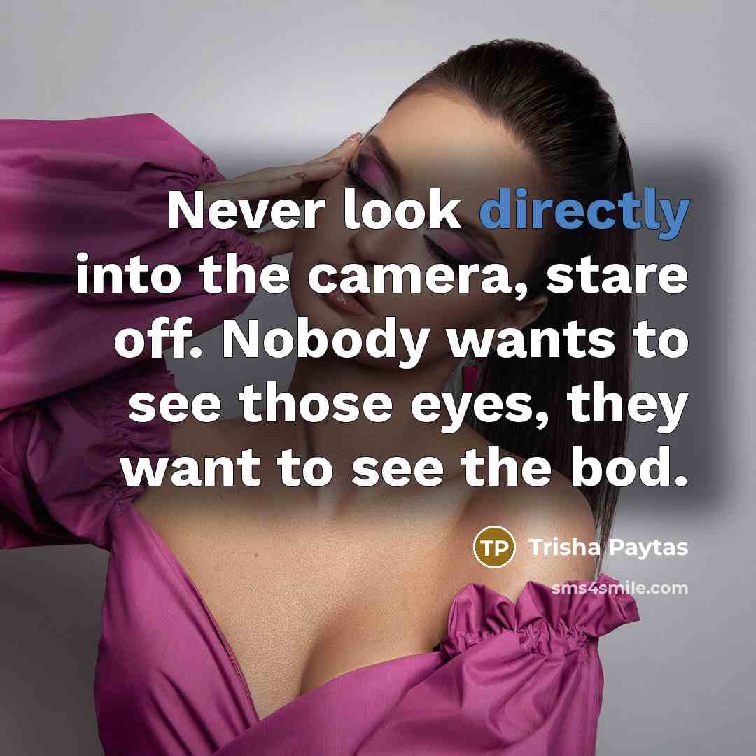 “Never look directly into the camera, stare off. Nobody wants to see those eyes, they want to see the bod.” quote by Trisha Paytas