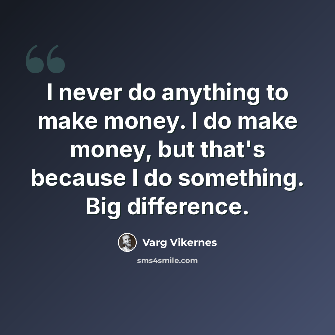 “I never do anything to make money. I do make money, but that's because I do something. Big difference.” quote by Varg Vikernes