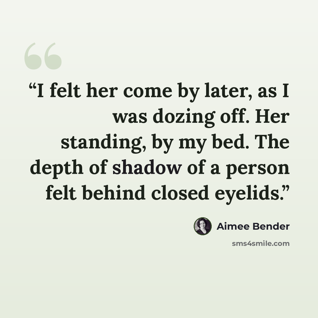 “I felt her come by later, as I was dozing off. Her standing, by my bed. The depth of shadow of a person felt behind closed eyelids.” quote by Aimee Bender