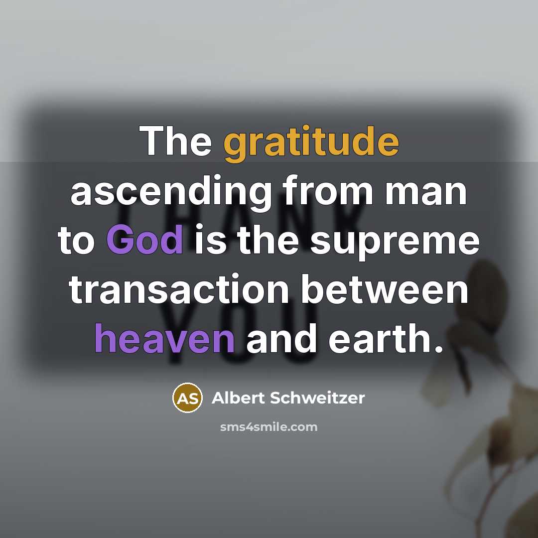 “The gratitude ascending from man to God is the supreme transaction between heaven and earth.” quote by Albert Schweitzer