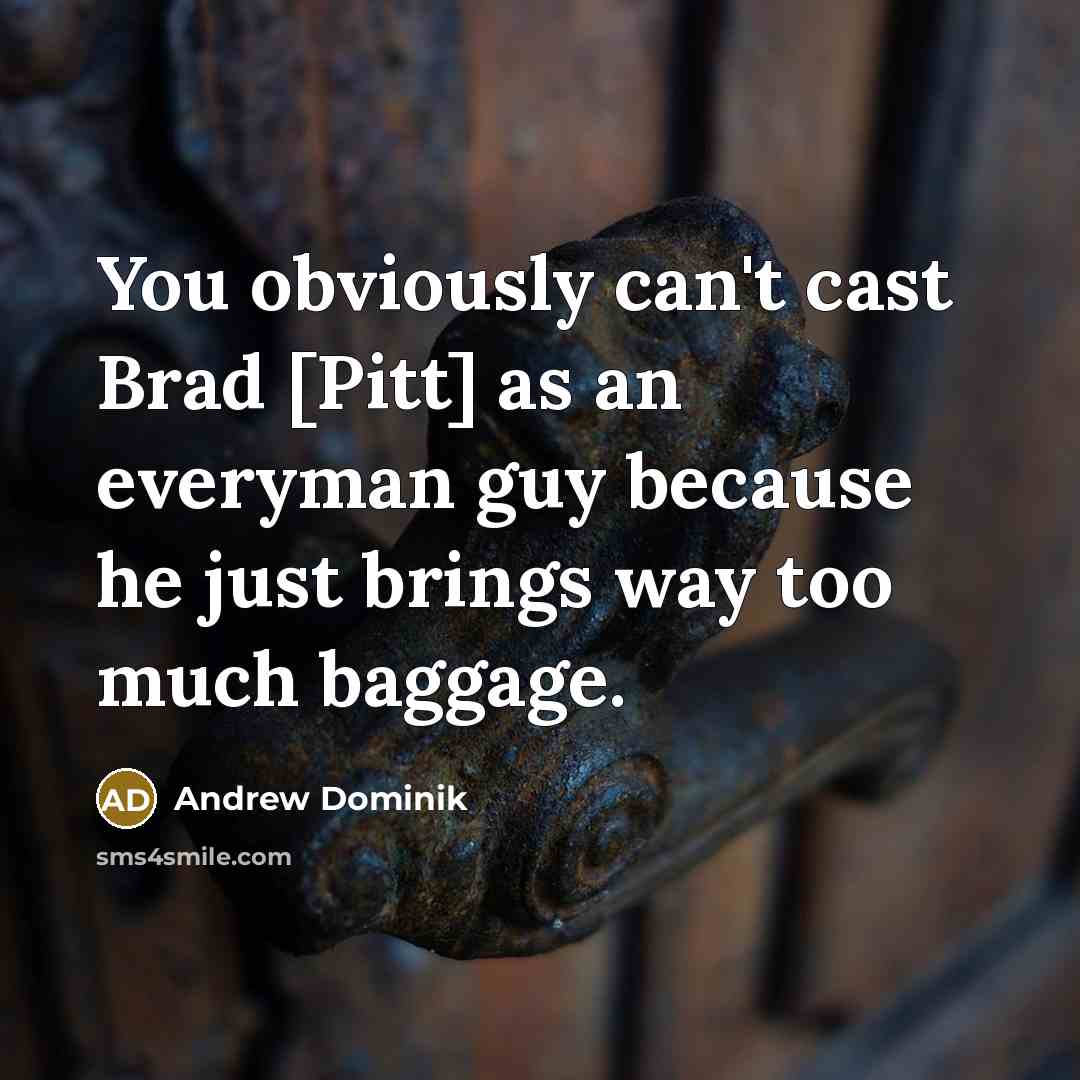 “You obviously can't cast Brad [Pitt] as an everyman guy because he just brings way too much baggage.” quote by Andrew Dominik