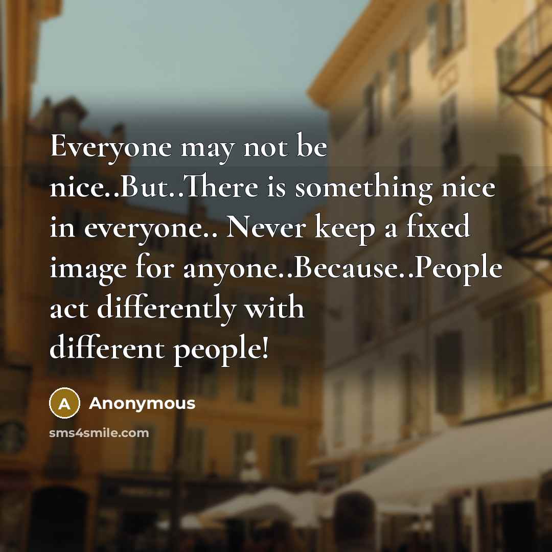 “Everyone may not be nice..But..There is something nice in everyone.. Never keep a fixed image for anyone..Because..People act differently with different people!” quote by Anonymous