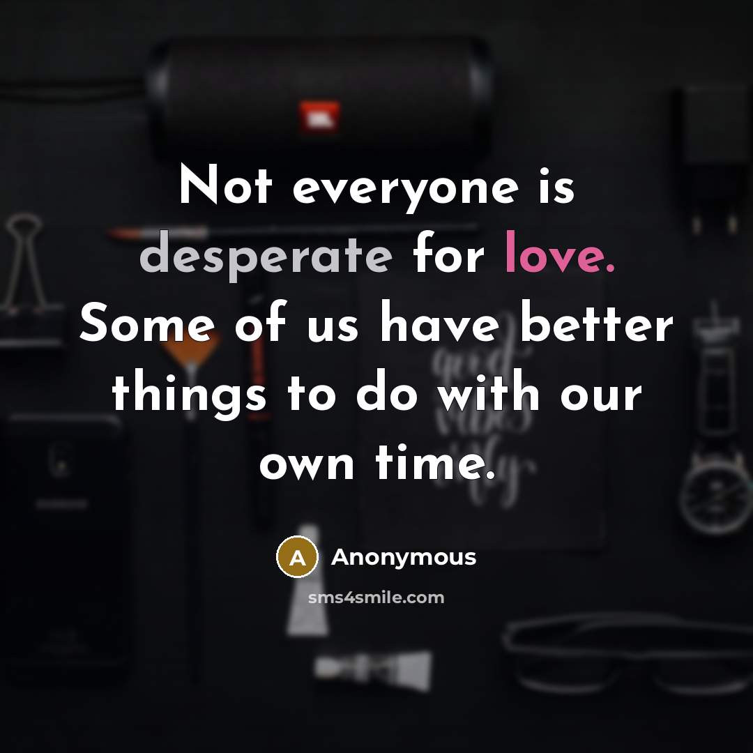 “Not everyone is desperate for love. Some of us have better things to do with our own time.” quote by Anonymous
