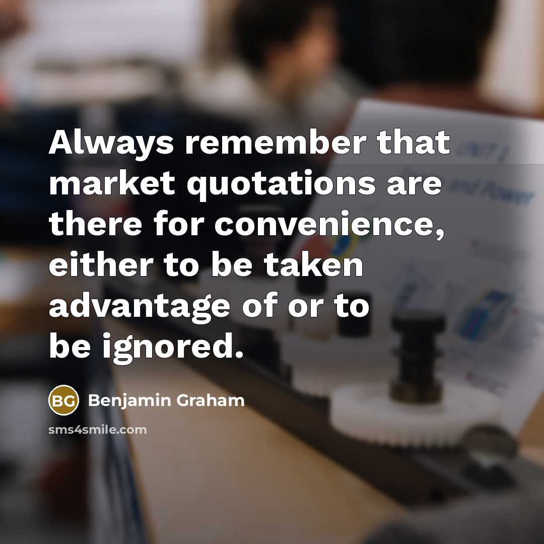 “Always remember that market quotations are there for convenience, either to be taken advantage of or to be ignored.” quote by Benjamin Graham