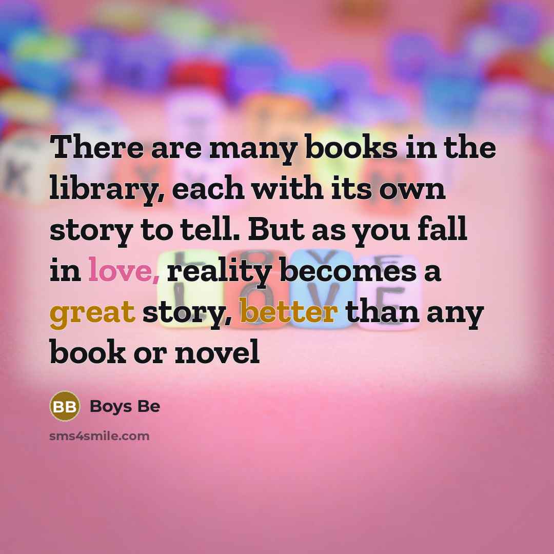 “There are many books in the library, each with its own story to tell. But as you fall in love, reality becomes a great story, better than any book or novel” quote by Boys Be