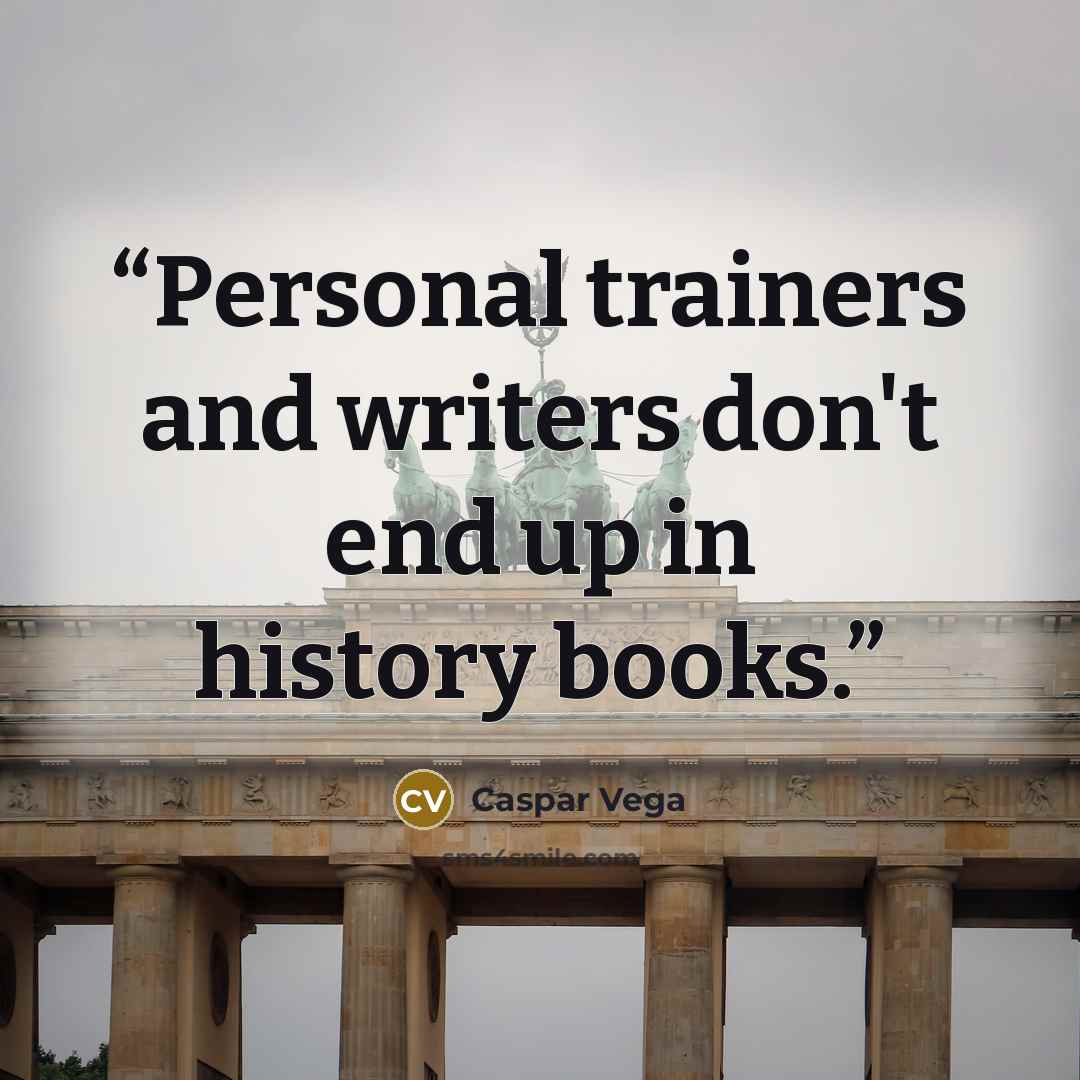 “Personal trainers and writers don't end up in history books.” quote by Caspar Vega