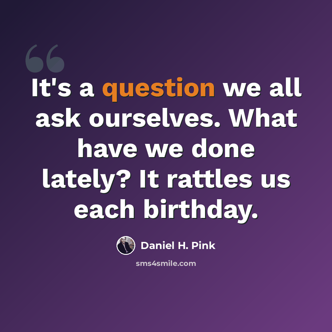 “It's a question we all ask ourselves. What have we done lately? It rattles us each birthday.” quote by Daniel H. Pink