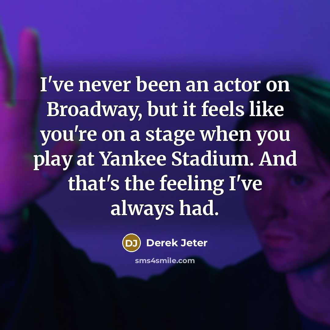 “I've never been an actor on Broadway, but it feels like you're on a stage when you play at Yankee Stadium. And that's the feeling I've always had.” quote by Derek Jeter