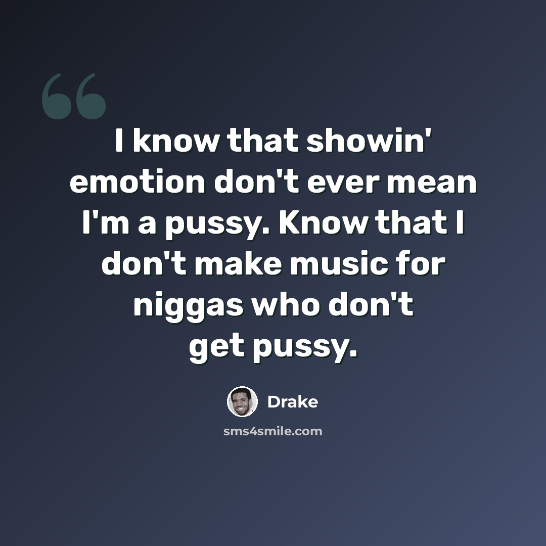 “I know that showin' emotion don't ever mean I'm a pussy. Know that I don't make music for niggas who don't get pussy.” quote by Drake
