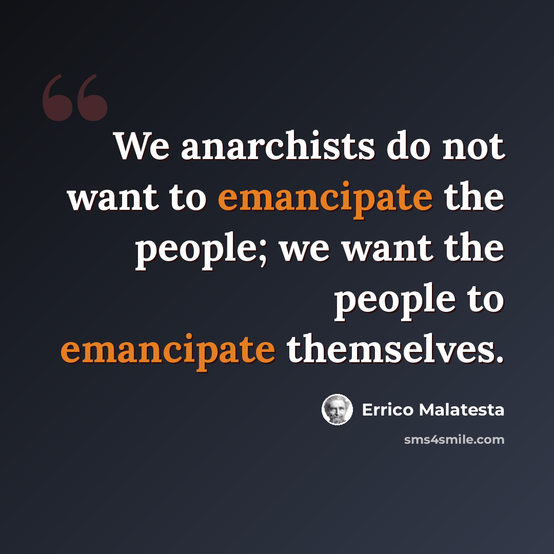 “We anarchists do not want to emancipate the people; we want the people to emancipate themselves.” quote by Errico Malatesta