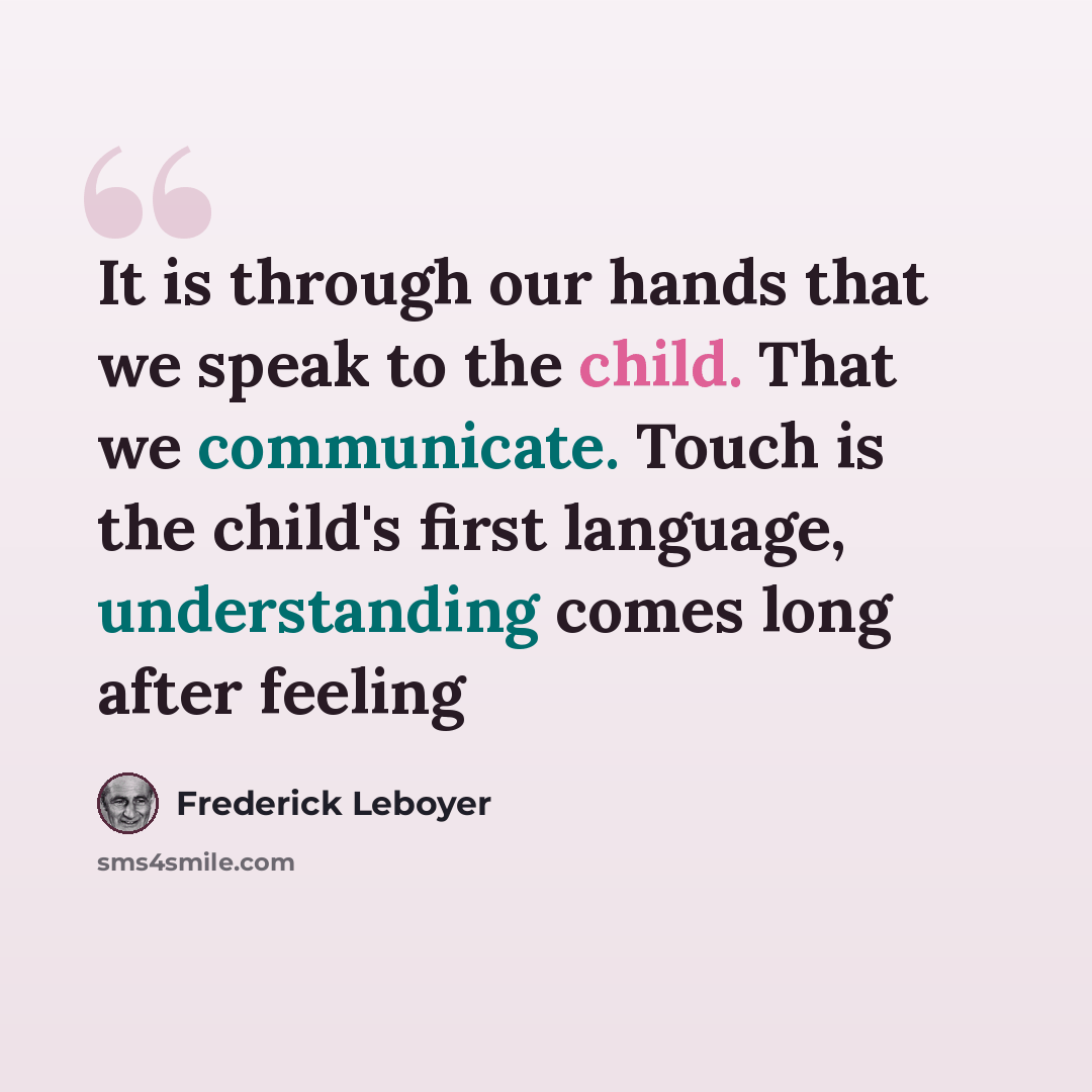 “It is through our hands that we speak to the child. That we communicate. Touch is the child's first language, understanding comes long after feeling” quote by Frederick Leboyer