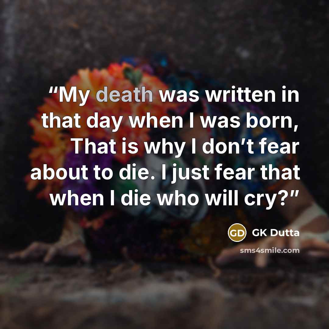 “My death was written in that day when I was born, That is why I don’t fear about to die. I just fear that when I die who will cry?” quote by GK Dutta
